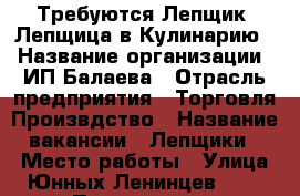 Требуются Лепщик, Лепщица в Кулинарию. › Название организации ­ ИП Балаева › Отрасль предприятия ­ Торговля.Произвдство › Название вакансии ­ Лепщики › Место работы ­ Улица Юнных Ленинцев 7/3 › Подчинение ­ Заведующая › Минимальный оклад ­ 15 000 › Максимальный оклад ­ 35 000 › Возраст от ­ 18 › Возраст до ­ 65 - Оренбургская обл., Оренбург г. Работа » Вакансии   . Оренбургская обл.